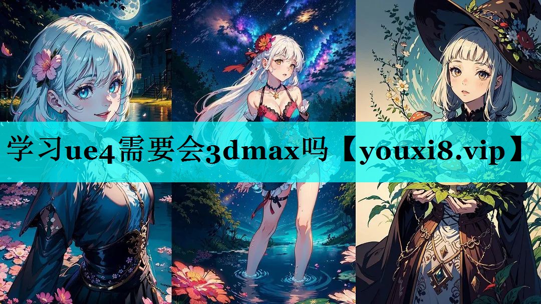 学习ue4需要会3dmax吗