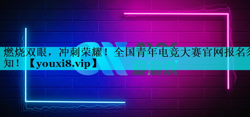 燃烧双眼，冲刺荣耀！全国青年电竞大赛官网报名须知！