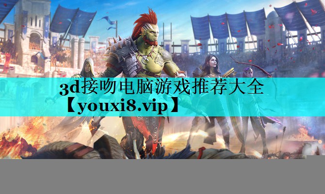 3d接吻电脑游戏推荐大全 3d接吻电脑游戏推荐大全