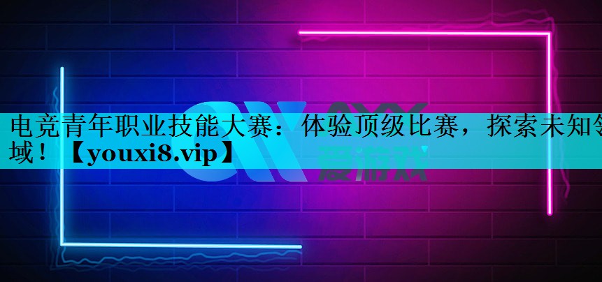 电竞青年职业技能大赛：体验顶级比赛，探索未知领域！